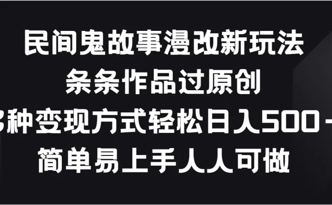 民间鬼故事漫改新玩法，条条作品过原创，多种变现方式轻松日入500＋简单易上手人人可做