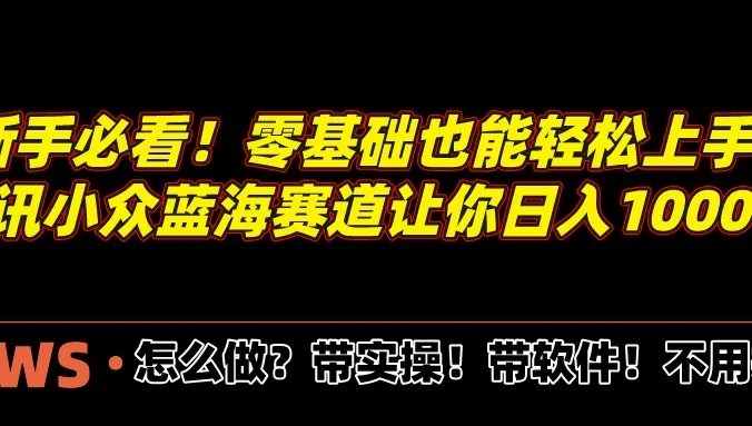 新手必看！零基础也能轻松上手，腾讯小众蓝海赛道让你日入1000+！