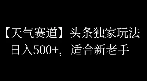 头条天气赛道,日入500+,独家玩法,AI模板写文,适合新老手