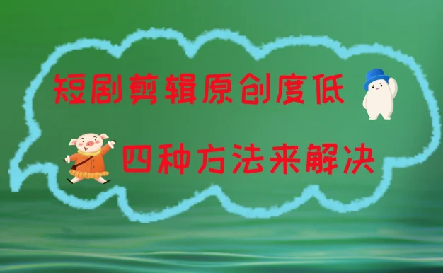 短剧剪辑原创度低，四种方式来解决，去重至关重要