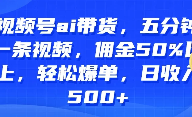 视频号AI带货,五分钟一条视频,佣金50%以上,轻松爆单,日收入500+