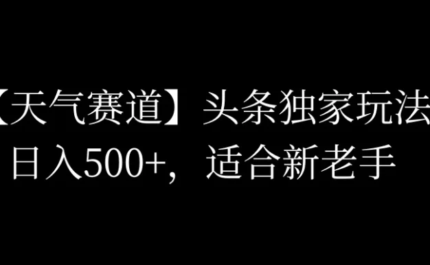 头条天气赛道，日入500+，独家玩法，AI模板写文，适合新老手