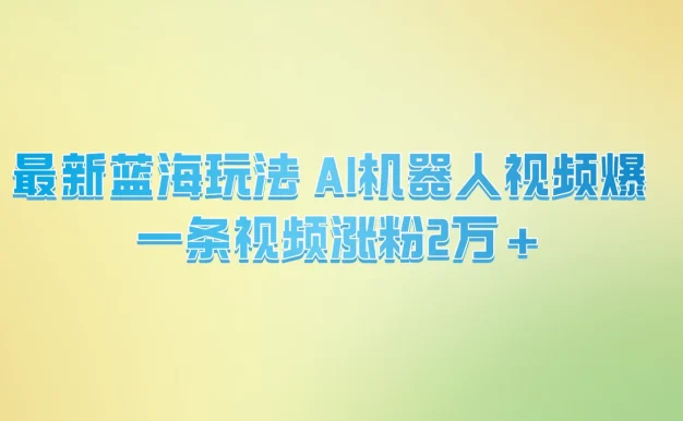 最新蓝海玩法， AI机器人视频爆火，一条视频涨粉2万+