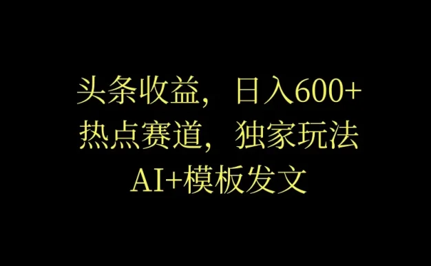 头条收益,日入600+,热点赛道,AI+模板发文篇篇爆文,适合新老手