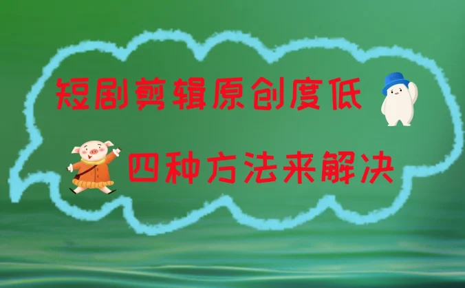 短剧剪辑原创度低，四种方式来解决，去重至关重要