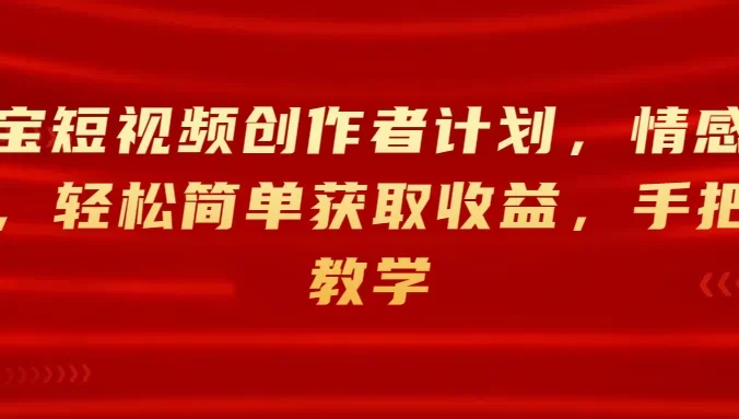 淘宝短视频创作者计划，情感赛道，轻松简单获取收益，手把手教学