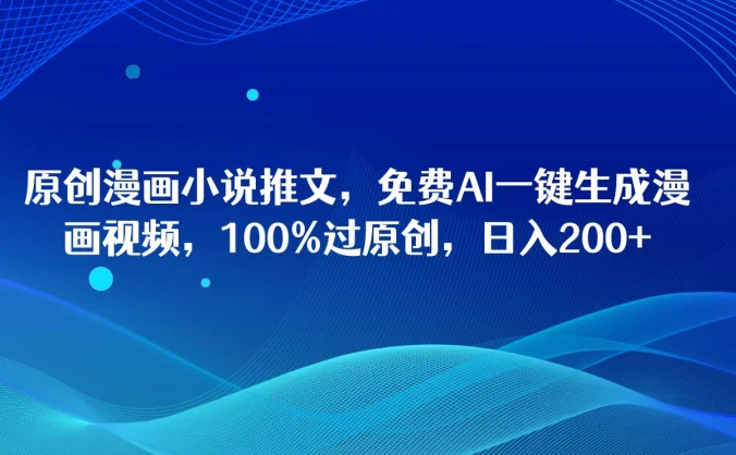 原创漫画小说推文，免费AI一键生成漫画视频，100%过原创，日入2000+