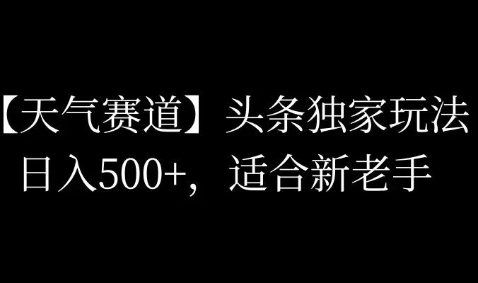 头条天气赛道,日入500+,独家玩法,AI模板写文,适合新老手