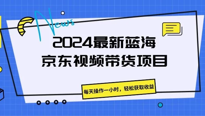 2024最新蓝海京东视频带货项目，每天操作一小时，轻松获取收益
