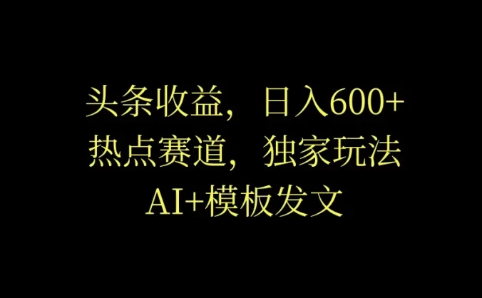 头条收益，日入600+，热点赛道，AI+模板发文篇篇爆文，适合新老手