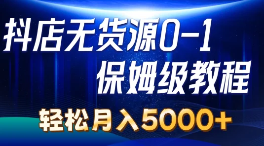 抖店无货源0到1详细实操教程，轻松月入5000+