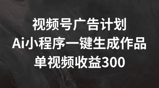 视频号广告计划 ，AI小程序一键生成作品， 单视频收益300+