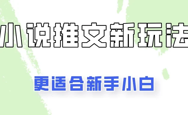 小说推文新玩法更新,更适合新手小白,更容易出单!