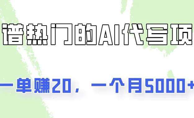 一个靠谱且热门的AI代写项目,一单赚20,一个月5000+