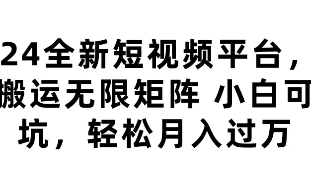 2024全新短视频平台,无限搬运无限矩阵,小白可入坑,轻松月入过万