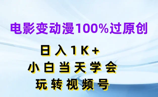 电影变动漫100%过原创，日入1K+，小白当天学会玩转视频号
