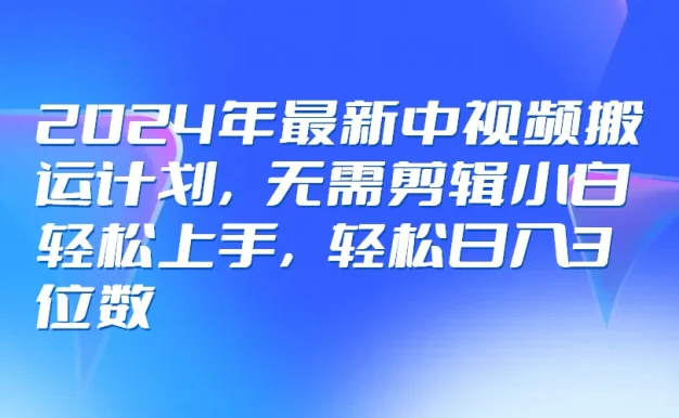 2024年最新中视频搬运计划,无需剪辑小白轻松上手,轻松日入3位数