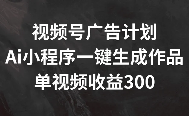 视频号广告计划 ,AI小程序一键生成作品, 单视频收益300+
