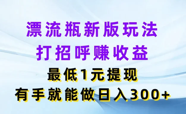 漂流瓶新版玩法，打招呼赚收益，最低1元提现，有手就能做日入300+