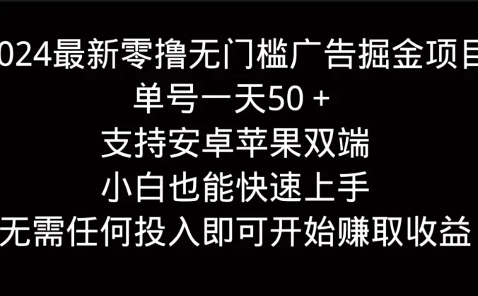 2024最新零撸无门槛广告掘金项目，单号一天50＋，支持安卓苹果双端，小白也能快速上手