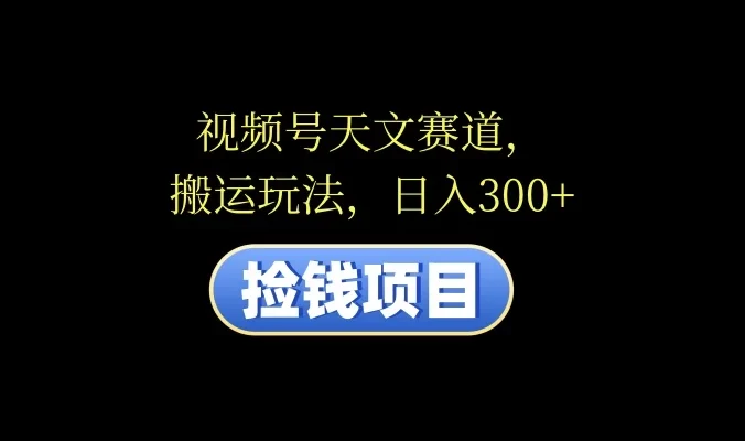 视频号天文赛道，日入300+，搬运玩法，捡钱项目