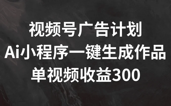 视频号广告计划 ，AI小程序一键生成作品， 单视频收益300+