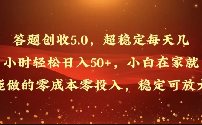 答题创收5.0，超稳定每天几小时轻松日入50+，小白在家就能做的零成本零投入，稳定可放大