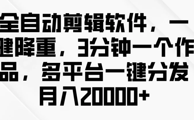 全自动剪辑软件，一键降重，3分钟一个作品，多平台一键分发月入2W+