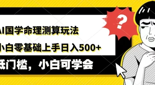 AI国学命理测算玩法，小白零基础上手，日入500+