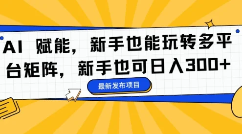 AI 赋能，新手也能玩转多平台矩阵，新手也可日入300+
