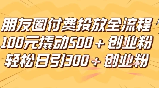 朋友圈付费高效投放全流程，100元撬动500+创业粉，日引流300+创业粉