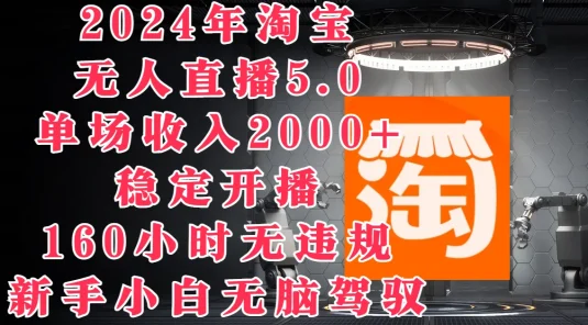 2024年淘宝无人直播5.0，单场收入2000+，稳定开播160小时无违规，新手小白无脑驾驭