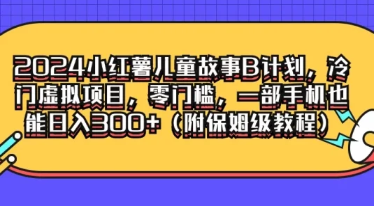 2024小红薯儿童故事B计划，冷门虚拟项目，零门槛，一部手机也能日入300+（附保姆级教程）