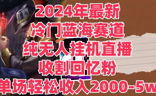 2024年最新冷门蓝海赛道,纯无人挂机直播,收割回忆粉,单场收入轻松2000-5W+