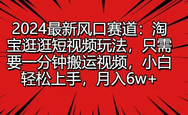 2024最新风口赛道：淘宝逛逛短视频玩法，只需要一分钟搬运视频，小白轻松上手，月入6w+