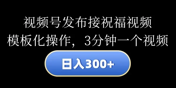 视频号发布接祝福视频,日入300+,模板化操作,3分钟一个视频