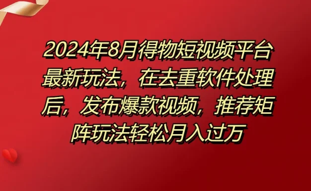 2024年8月得物短视频平台最新玩法，在去重软件处理后，发布爆款视频，推荐矩阵玩法轻松月入过万