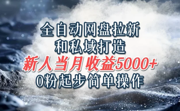全自动网盘拉新和私域打造,0粉起步简单操作,新人入门当月收益5000以上