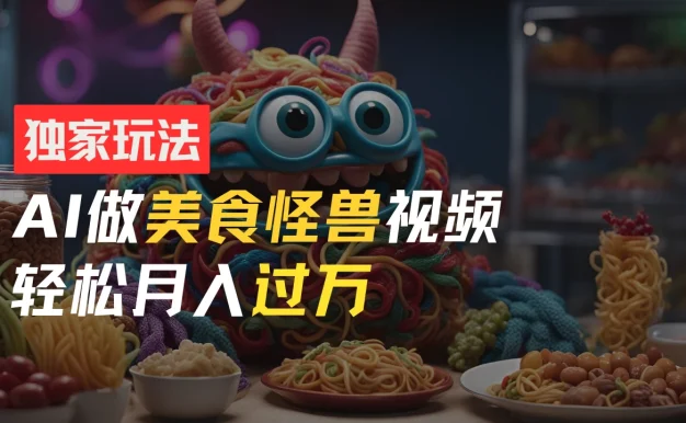 零门槛操作，AI美食怪兽短视频玩法，月入过万新手也能做！