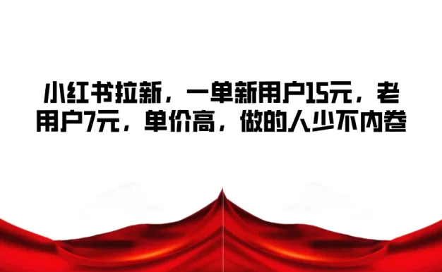 小红书拉新，一单新用户15元，老用户7元，单价高，做的人少不内卷