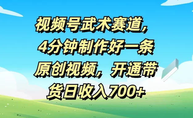 视频号武术赛道,4分钟制作好一条原创视频,开通带货日收入700+