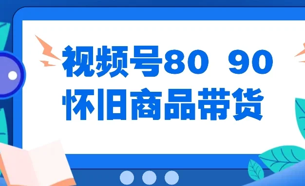 视频号8090 怀旧商品带货,无需复杂剪辑,每天十分钟,轻松日入300+