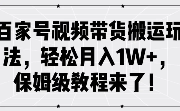 百家号视频带货搬运玩法,轻松月入1W+,保姆级教程来了!