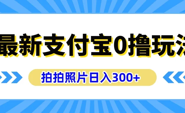 最新支付宝0撸玩法,拍照轻松赚收益,日入300+,有手机就能做