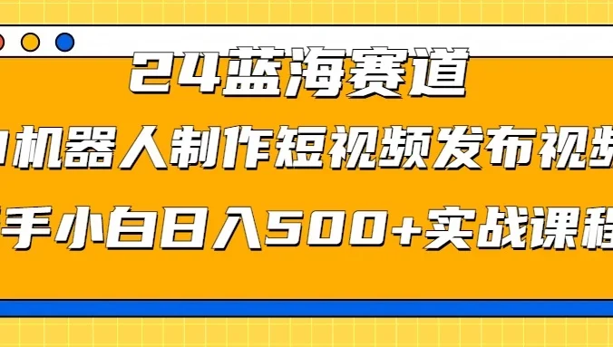 2024蓝海赛道，AI机器人制作短视频发布到视频号，新手小白日入500+实战课程