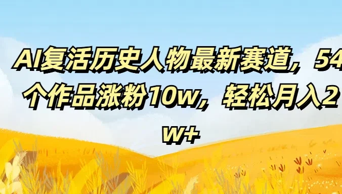 AI复活历史人物最新赛道，54个作品涨粉10w，轻松月入2w+