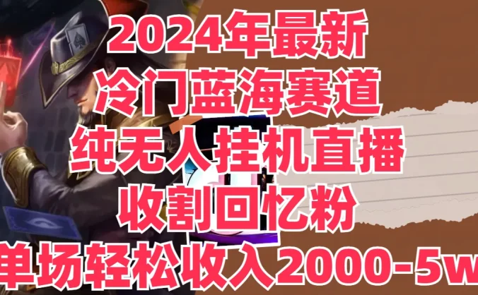 2024年最新冷门蓝海赛道，纯无人挂机直播，收割回忆粉，单场收入轻松2000-5W+