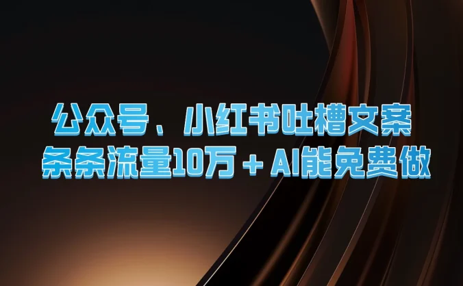 公众号、小红书吐槽文案，条条流量10万+，AI能免费做