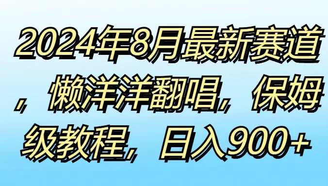 2024年8月最新赛道，懒洋洋翻唱，保姆级教程，日入900+