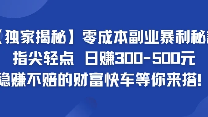 独家揭秘零成本副业暴利秘籍：指尖轻点，日赚300-500元，稳赚不赔的财富快车等你来搭！